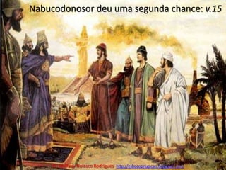 Nabucodonosor deu uma segunda chance: v.15Pr. Welfany NolascoRodrigues  http://esbocopregacao.blogspot.com/