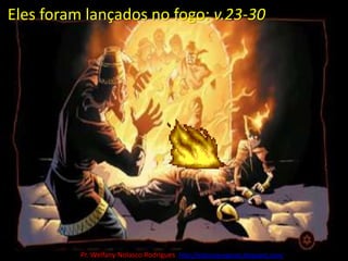 Eles foram lançados no fogo: v.23-30Pr. Welfany NolascoRodrigues  http://esbocopregacao.blogspot.com/
