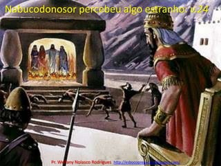 Nabucodonosor percebeu algo estranho: v.24Pr. Welfany NolascoRodrigues  http://esbocopregacao.blogspot.com/