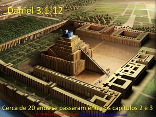 Daniel 3.1-12Cerca de 20 anos se passaram entre os capítulos 2 e 3Pr. Welfany NolascoRodrigues  http://esbocopregacao.blogspot.com/
