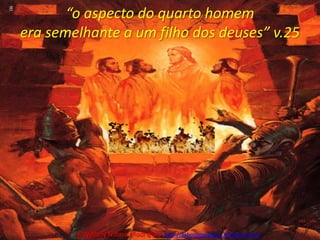 “o aspecto do quarto homem era semelhante a um filho dos deuses” v.25Pr. Welfany NolascoRodrigues  http://esbocopregacao.blogspot.com/