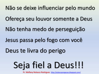 Não se deixe influenciar pelo mundoOfereça seu louvor somente a DeusNão tenha medo de perseguiçãoJesus passa pelo fogo com vocêDeus te livra do perigoSeja fiel a Deus!!!Pr. Welfany NolascoRodrigues  http://esbocopregacao.blogspot.com/