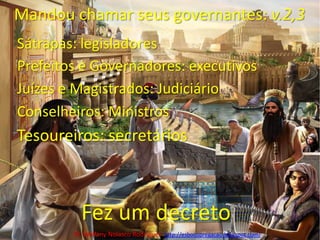 Mandou chamar seus governantes: v.2,3Sátrapas: legisladoresPrefeitos e Governadores: executivosJuízes e Magistrados: JudiciárioConselheiros: MinistrosTesoureiros: secretáriosFez um decretoPr. Welfany NolascoRodrigues  http://esbocopregacao.blogspot.com/