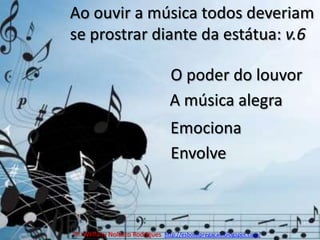 Ao ouvir a música todos deveriam se prostrar diante da estátua: v.6O poder do louvorA música alegraEmocionaEnvolvePr. Welfany NolascoRodrigues  http://esbocopregacao.blogspot.com/