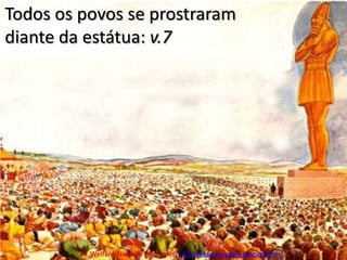 Todos os povos se prostraram diante da estátua: v.7Pr. Welfany NolascoRodrigues  http://esbocopregacao.blogspot.com/