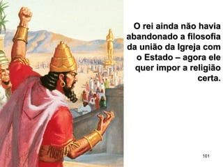 101
O rei ainda não haviaO rei ainda não havia
abandonado a filosofiaabandonado a filosofia
da união da Igreja comda união da Igreja com
o Estado – agora eleo Estado – agora ele
quer impor a religiãoquer impor a religião
certa.certa.
 