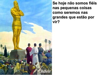 Se hoje não somos fiéisSe hoje não somos fiéis
nas pequenas coisasnas pequenas coisas
como seremos nascomo seremos nas
grandes que estão porgrandes que estão por
vir?vir?
 