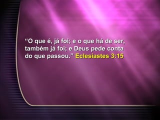 ““O que é, já foi; e o que há de ser,O que é, já foi; e o que há de ser,
também já foi; e Deus pede contatambém já foi; e Deus pede conta
do que passou.”do que passou.” Eclesiastes 3:15Eclesiastes 3:15
 