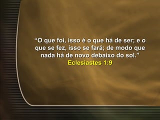 ““O que foi, isso é o que há de ser; e oO que foi, isso é o que há de ser; e o
que se fez, isso se fará; de modo queque se fez, isso se fará; de modo que
nada há de novo debaixo do sol.”nada há de novo debaixo do sol.”
Eclesiastes 1:9Eclesiastes 1:9
 