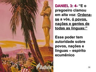 DANIEL 3: 4-DANIEL 3: 4- “E o“E o
pregoeiro clamoupregoeiro clamou
em alta voz:em alta voz: Ordena-Ordena-
sese a vós,a vós, ó povos,ó povos,
nações e gentes denações e gentes de
todas as línguas:”todas as línguas:”
Esse poder temEsse poder tem
autoridade sobreautoridade sobre
povos, nações epovos, nações e
línguas – espíritolínguas – espírito
ecumênicoecumênico
30
 