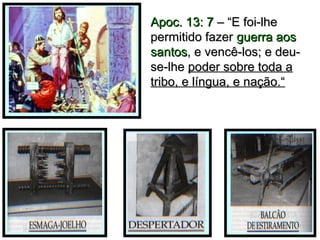 Apoc. 13: 7Apoc. 13: 7 – “E foi-lhe– “E foi-lhe
permitido fazerpermitido fazer guerra aosguerra aos
santossantos, e vencê-los; e deu-, e vencê-los; e deu-
se-lhese-lhe poder sobre toda apoder sobre toda a
tribo, e língua, e nação.“tribo, e língua, e nação.“
 