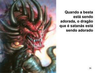39
Quando a bestaQuando a besta
está sendoestá sendo
adorada, o dragãoadorada, o dragão
que é satanás estáque é satanás está
sendo adoradosendo adorado
 