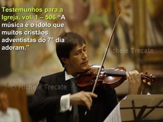 Testemunhos para aTestemunhos para a
Igreja, vol. 1 – 506Igreja, vol. 1 – 506 “A“A
música é o ídolo quemúsica é o ídolo que
muitos cristãosmuitos cristãos
adventistas do 7° diaadventistas do 7° dia
adoram.”adoram.”
 