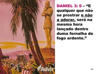 DANIEL 3: 6 – “E
qualquer que não
se prostrar e não
a adorar, será na
mesma hora
lançado dentro
duma fornalha de
fogo ardente.”
48
 