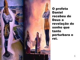 O profeta
Daniel
recebeu de
Deus a
revelação do
sonho que
tanto
perturbara o
rei.
5
 