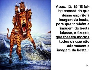 50
Apoc. 13: 15 “E foi-Apoc. 13: 15 “E foi-
lhe concedido quelhe concedido que
desse espírito àdesse espírito à
imagem da besta,imagem da besta,
para que também apara que também a
imagem da bestaimagem da besta
falasse,falasse, e fizessee fizesse
que fossem mortosque fossem mortos
todos os que nãotodos os que não
adorassem aadorassem a
imagem da besta.”imagem da besta.”
 