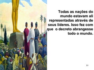 51
Todas as nações doTodas as nações do
mundo estavam alimundo estavam ali
representadas através derepresentadas através de
seus líderes. Isso fez comseus líderes. Isso fez com
que o decreto abrangesseque o decreto abrangesse
todo o mundo.todo o mundo.
 