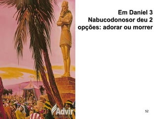 52
Em Daniel 3Em Daniel 3
Nabucodonosor deu 2Nabucodonosor deu 2
opções: adorar ou morreropções: adorar ou morrer
 