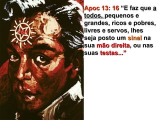 Apoc 13: 16Apoc 13: 16 “E faz que“E faz que aa
todos,todos, pequenos epequenos e
grandes, ricos e pobres,grandes, ricos e pobres,
livres e servos, lheslivres e servos, lhes
seja posto umseja posto um sinalsinal nana
suasua mão direitamão direita, ou nas, ou nas
suassuas testas...”testas...”
 
