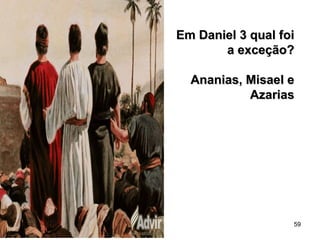 59
Em Daniel 3 qual foiEm Daniel 3 qual foi
a exceção?a exceção?
Ananias, Misael eAnanias, Misael e
AzariasAzarias
 