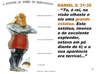 DANIEL 2: 31-35
– “Tu, ó rei, na
visão olhaste e
eis uma grande
estátua. Esta
estátua, imensa
e de excelente
esplendor,
estava em pé
diante de ti; e a
sua aparência
era terrível...”
6
 