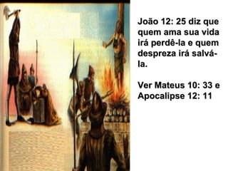 João 12: 25 diz queJoão 12: 25 diz que
quem ama sua vidaquem ama sua vida
irá perdê-la e quemirá perdê-la e quem
despreza irá salvá-despreza irá salvá-
la.la.
Ver Mateus 10: 33 eVer Mateus 10: 33 e
Apocalipse 12: 11Apocalipse 12: 11
 