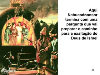 83
AquiAqui
NabucodonosorNabucodonosor
termina com umatermina com uma
pergunta que vaipergunta que vai
preparar o caminhopreparar o caminho
para a exaltação dopara a exaltação do
Deus de IsraelDeus de Israel
 
