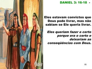 DANIEL 3: 16-18 -
Eles estavam convictos que
Deus pode livrar, mas não
sabiam se Ele queria livrar.
Eles queriam fazer o certo
porque era o certo e
deixariam as
conseqüências com Deus.
85
 