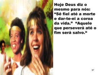 Hoje Deus diz o
mesmo para nós:
“Sê fiel até a morte
e dar-te-ei a coroa
da vida.” “Aquele
que perseverá até o
fim será salvo.“
87
 