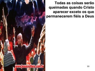 93
Todas as coisas serãoTodas as coisas serão
queimadas quando Cristoqueimadas quando Cristo
aparecer exceto os queaparecer exceto os que
permanecerem fiéis a Deuspermanecerem fiéis a Deus
 