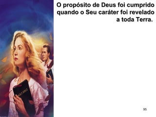 95
O propósito de Deus foi cumpridoO propósito de Deus foi cumprido
quando o Seu caráter foi reveladoquando o Seu caráter foi revelado
a toda Terra.a toda Terra.
 