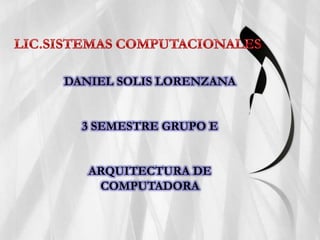 LIC.SISTEMAS COMPUTACIONALES DANIEL SOLIS LORENZANA 3 SEMESTRE GRUPO E ARQUITECTURA DE COMPUTADORA 