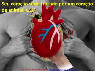 Seu coração seria trocado por um coração de animal: v.16Pr. Welfany NolascoRodrigues  http://esbocopregacao.blogspot.com/