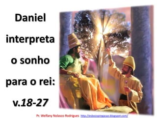 Daniel interpreta o sonho para o rei: v.18-27Pr. Welfany NolascoRodrigues  http://esbocopregacao.blogspot.com/