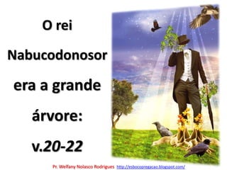 O reiNabucodonosor era a grande árvore: v.20-22Pr. Welfany NolascoRodrigues  http://esbocopregacao.blogspot.com/