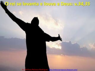 O rei se levanta e louva a Deus: v.34,35Pr. Welfany NolascoRodrigues  http://esbocopregacao.blogspot.com/