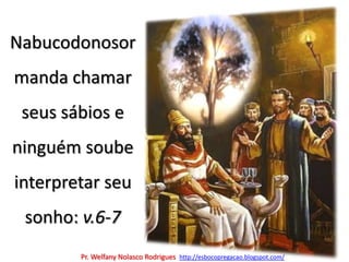 Nabucodonosor manda chamar seus sábios e ninguém soube interpretar seu sonho: v.6-7Pr. Welfany NolascoRodrigues  http://esbocopregacao.blogspot.com/