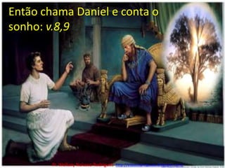 Então chama Daniel e conta o sonho: v.8,9Pr. Welfany NolascoRodrigues  http://esbocopregacao.blogspot.com/