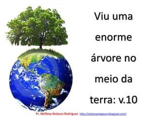 Viu uma enorme árvore no meio da terra: v.10Pr. Welfany NolascoRodrigues  http://esbocopregacao.blogspot.com/