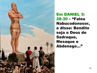 Em DANIEL 3:
28-30 – “Falou
Nabucodonosor,
e disse: Bendito
seja o Deus de
Sadraque,
Mesaque e
Abdenego...”
13
 
