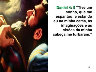 18
Daniel 4: 5Daniel 4: 5 “Tive um“Tive um
sonho, que mesonho, que me
espantou; e estandoespantou; e estando
eu na minha cama, aseu na minha cama, as
imaginações e asimaginações e as
visões da minhavisões da minha
cabeça me turbaram.”cabeça me turbaram.”
 