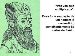 3
““Paz vos sejaPaz vos seja
multiplicada”.multiplicada”.
Essa foi a saudação deEssa foi a saudação de
um homem jáum homem já
convertido;convertido;
semelhantemente àssemelhantemente às
cartas de Paulo.cartas de Paulo.
 