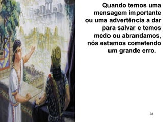 38
Quando temos umaQuando temos uma
mensagem importantemensagem importante
ou uma advertência a darou uma advertência a dar
para salvar e temospara salvar e temos
medo ou abrandamos,medo ou abrandamos,
nós estamos cometendonós estamos cometendo
um grande erro.um grande erro.
 