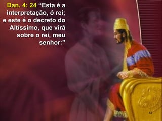42
Dan. 4: 24Dan. 4: 24 “Esta é a“Esta é a
interpretação, ó rei;interpretação, ó rei;
e este é o decreto doe este é o decreto do
Altíssimo, que viráAltíssimo, que virá
sobre o rei, meusobre o rei, meu
senhor:”senhor:”
 