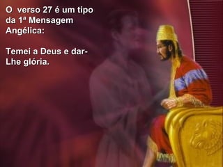 46
O verso 27 é um tipoO verso 27 é um tipo
da 1ª Mensagemda 1ª Mensagem
Angélica:Angélica:
Temei a Deus e dar-Temei a Deus e dar-
Lhe glória.Lhe glória.
 