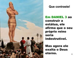 Em DANIEL 3 ao
construir a
estátua, ele
afirma que o seu
próprio reino
seria
indestrutível.
Mas agora ele
exalta o Deus
eterno. 8
Que contraste!Que contraste!
 