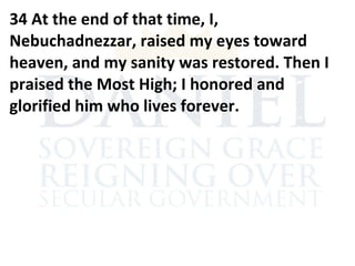 34 At the end of that time, I,
Nebuchadnezzar, raised my eyes toward
heaven, and my sanity was restored. Then I
praised the Most High; I honored and
glorified him who lives forever.
 