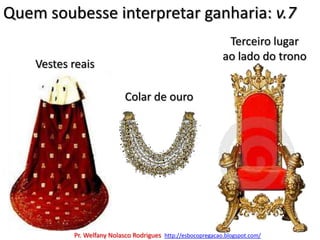 Quem soubesse interpretar ganharia: v.7Terceiro lugar  ao lado do tronoVestes reaisColar de ouroPr. Welfany NolascoRodrigues  http://esbocopregacao.blogspot.com/