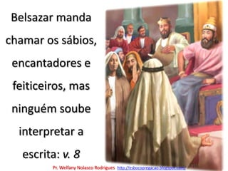 Belsazar manda chamar os sábios, encantadores e feiticeiros, mas ninguém soube interpretar a escrita: v. 8Pr. Welfany NolascoRodrigues  http://esbocopregacao.blogspot.com/