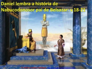 Daniel lembra a história de Nabucodonosor pai de Belsazar: v.18-21Pr. Welfany NolascoRodrigues  http://esbocopregacao.blogspot.com/